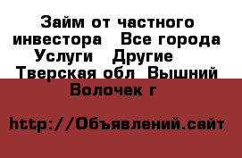 Займ от частного инвестора - Все города Услуги » Другие   . Тверская обл.,Вышний Волочек г.